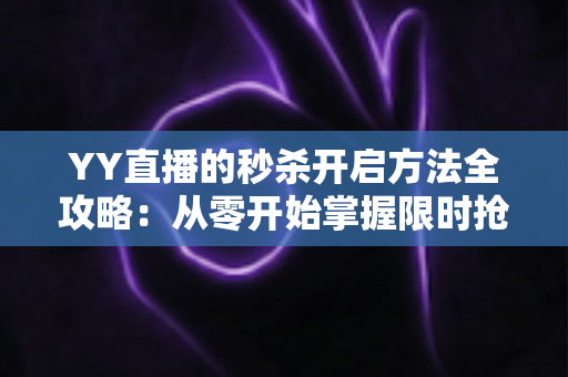 YY直播的秒杀开启方法全攻略：从零开始掌握限时抢购活动设置技巧，快速提升直播间人气与销量