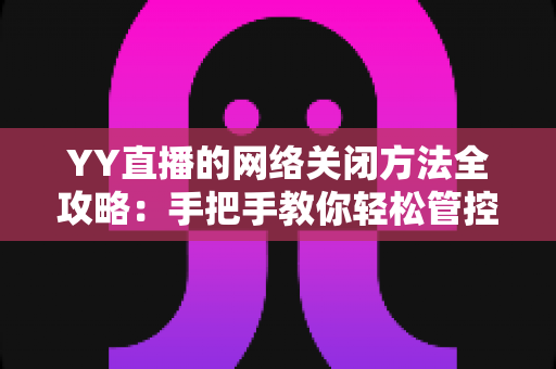YY直播的网络关闭方法全攻略：手把手教你轻松管控网络连接的实用教程