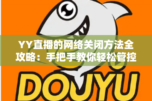 YY直播的网络关闭方法全攻略：手把手教你轻松管控网络连接的实用教程