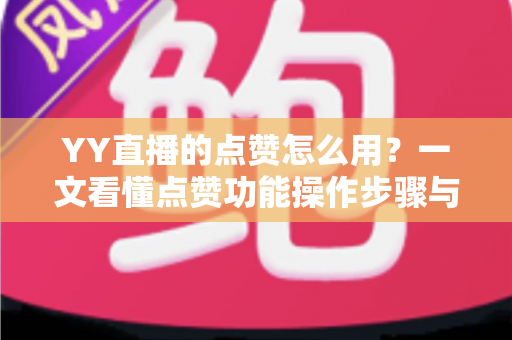 YY直播的点赞怎么用？一文看懂点赞功能操作步骤与互动技巧全攻略