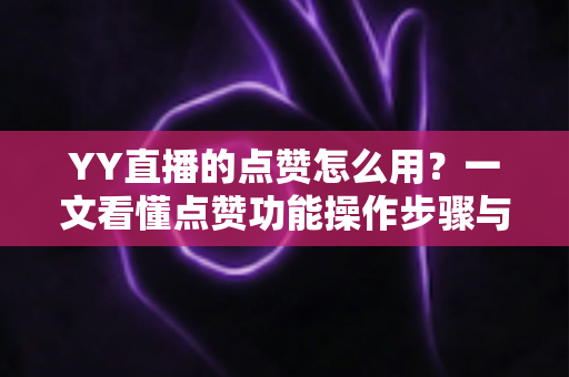 YY直播的点赞怎么用？一文看懂点赞功能操作步骤与互动技巧全攻略