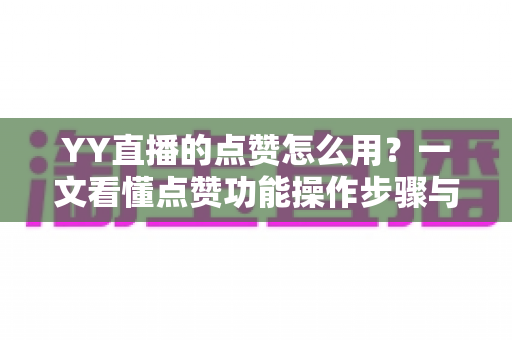 YY直播的点赞怎么用？一文看懂点赞功能操作步骤与互动技巧全攻略