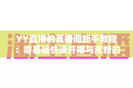 YY直播的直播间新手教程:零基础快速开播与涨粉的实战指南 YY直播的直播间新手教程:零基础快速开播与涨粉的实战指南