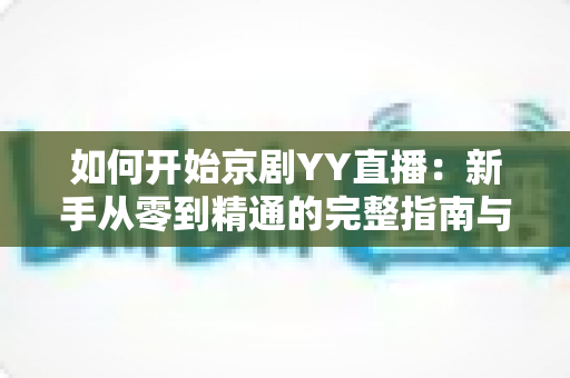 如何开始京剧YY直播：新手从零到精通的完整指南与实用技巧分享