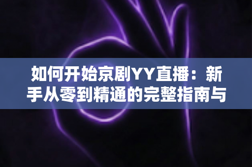 如何开始京剧YY直播：新手从零到精通的完整指南与实用技巧分享