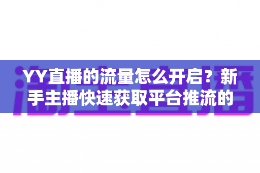 YY直播的流量怎么开启?新手主播快速获取平台推流的完整指南 YY直播的流量怎么开启?新手主播快速获取平台推流的完整指南