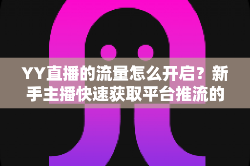 YY直播的流量怎么开启?新手主播快速获取平台推流的完整指南 YY直播的流量怎么开启?新手主播快速获取平台推流的完整指南