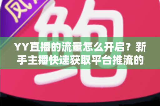YY直播的流量怎么开启？新手主播快速获取平台推流的完整指南