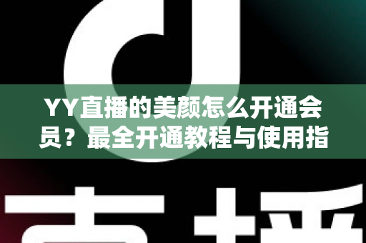 YY直播的美颜怎么开通会员?最全开通教程与使用指南一文读懂 YY直播的美颜怎么开通会员?最全开通教程与使用指南一文读懂