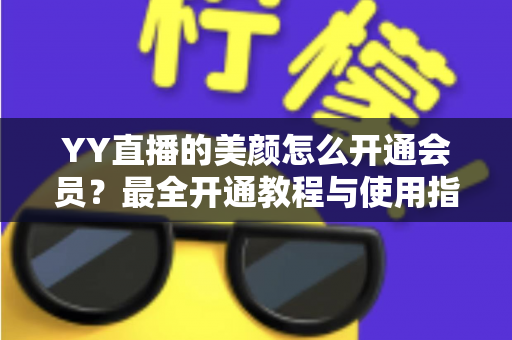 YY直播的美颜怎么开通会员?最全开通教程与使用指南一文读懂 YY直播的美颜怎么开通会员?最全开通教程与使用指南一文读懂