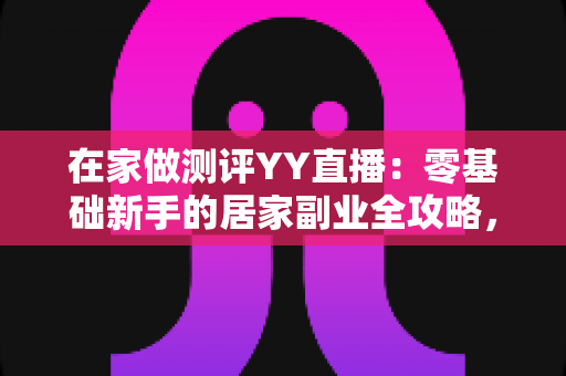 在家做测评YY直播:零基础新手的居家副业全攻略,一部设备就能开播 在家做测评YY直播:零基础新手的居家副业全攻略,一部设备就能开播