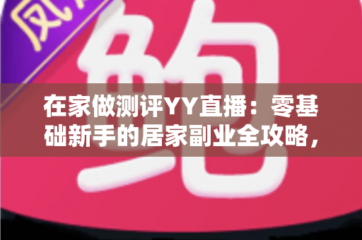 在家做测评YY直播:零基础新手的居家副业全攻略,一部设备就能开播 在家做测评YY直播:零基础新手的居家副业全攻略,一部设备就能开播
