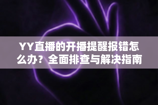 YY直播的开播提醒报错怎么办?全面排查与解决指南帮你快速恢复提醒功能 YY直播的开播提醒报错怎么办?全面排查与解决指南帮你快速恢复提醒功能