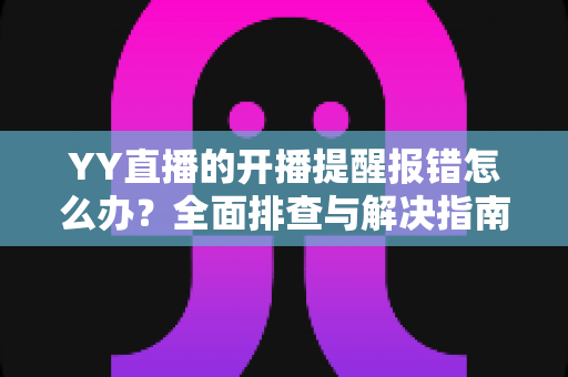YY直播的开播提醒报错怎么办?全面排查与解决指南帮你快速恢复提醒功能 YY直播的开播提醒报错怎么办?全面排查与解决指南帮你快速恢复提醒功能