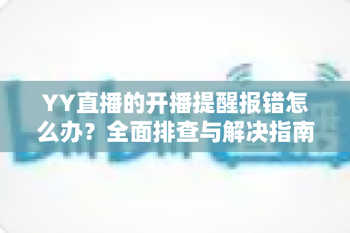YY直播的开播提醒报错怎么办?全面排查与解决指南帮你快速恢复提醒功能 YY直播的开播提醒报错怎么办?全面排查与解决指南帮你快速恢复提醒功能