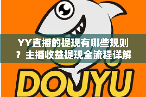 YY直播的提现有哪些规则?主播收益提现全流程详解与避坑指南 YY直播的提现有哪些规则?主播收益提现全流程详解与避坑指南