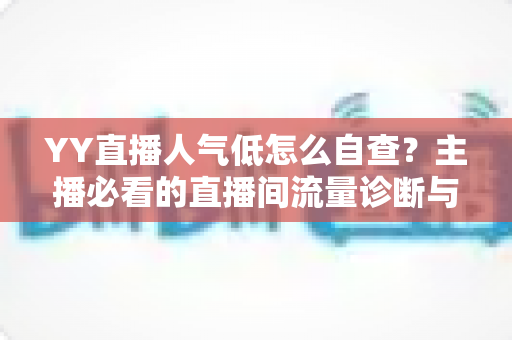 YY直播人气低怎么自查?主播必看的直播间流量诊断与提升全攻略 YY直播人气低怎么自查?主播必看的直播间流量诊断与提升全攻略