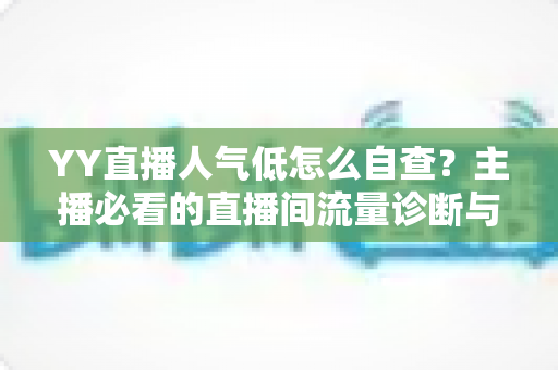 YY直播人气低怎么自查?主播必看的直播间流量诊断与提升全攻略 YY直播人气低怎么自查?主播必看的直播间流量诊断与提升全攻略