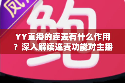 YY直播的连麦有什么作用？深入解读连麦功能对主播与观众的双重价值