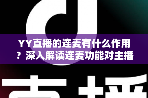 YY直播的连麦有什么作用？深入解读连麦功能对主播与观众的双重价值