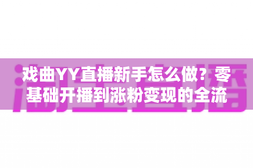 戏曲YY直播新手怎么做?零基础开播到涨粉变现的全流程实战指南 戏曲YY直播新手怎么做?零基础开播到涨粉变现的全流程实战指南
