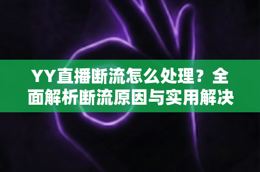 YY直播断流怎么处理?全面解析断流原因与实用解决方案,助你直播稳定不卡顿 YY直播断流怎么处理?全面解析断流原因与实用解决方案,助你直播稳定不卡顿