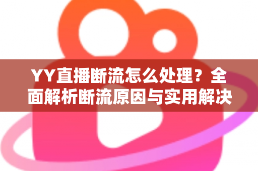 YY直播断流怎么处理?全面解析断流原因与实用解决方案,助你直播稳定不卡顿 YY直播断流怎么处理?全面解析断流原因与实用解决方案,助你直播稳定不卡顿