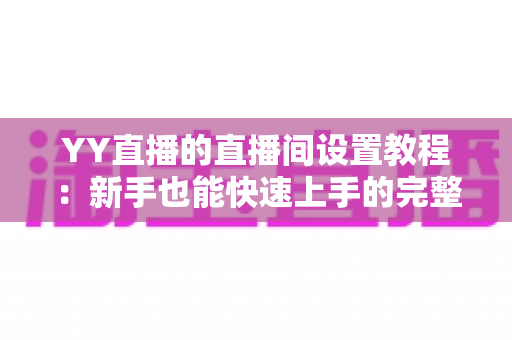 YY直播的直播间设置教程:新手也能快速上手的完整开播指南 YY直播的直播间设置教程:新手也能快速上手的完整开播指南