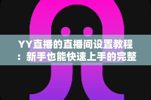 YY直播的直播间设置教程：新手也能快速上手的完整开播指南