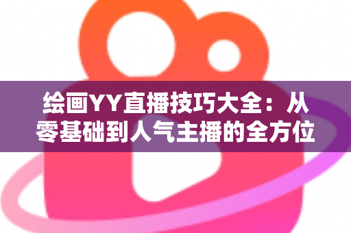 绘画YY直播技巧大全:从零基础到人气主播的全方位实战指南 绘画YY直播技巧大全:从零基础到人气主播的全方位实战指南