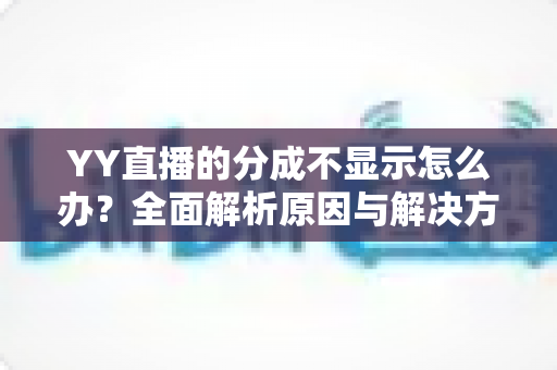 YY直播的分成不显示怎么办?全面解析原因与解决方案,助您快速找回收益数据 YY直播的分成不显示怎么办?全面解析原因与解决方案,助您快速找回收益数据