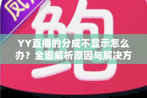 YY直播的分成不显示怎么办?全面解析原因与解决方案,助您快速找回收益数据 YY直播的分成不显示怎么办?全面解析原因与解决方案,助您快速找回收益数据