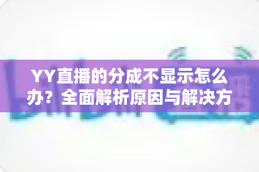YY直播的分成不显示怎么办？全面解析原因与解决方案，助您快速找回收益数据
