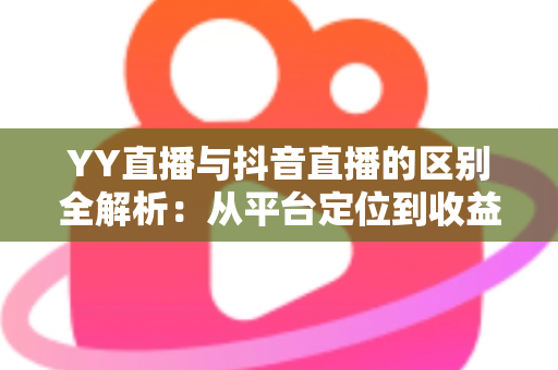YY直播与抖音直播的区别全解析：从平台定位到收益模式的深度对比指南