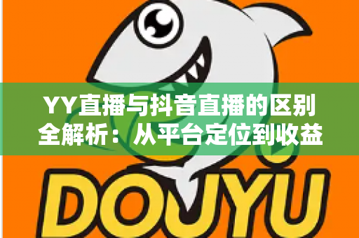 YY直播与抖音直播的区别全解析：从平台定位到收益模式的深度对比指南