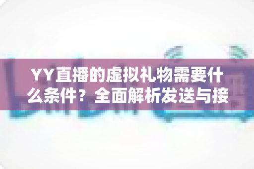 YY直播的虚拟礼物需要什么条件？全面解析发送与接收礼物的规则、流程与实用指南