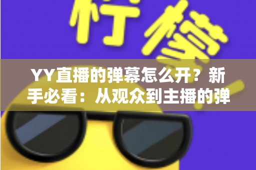 YY直播的弹幕怎么开?新手必看:从观众到主播的弹幕功能全攻略 YY直播的弹幕怎么开?新手必看:从观众到主播的弹幕功能全攻略
