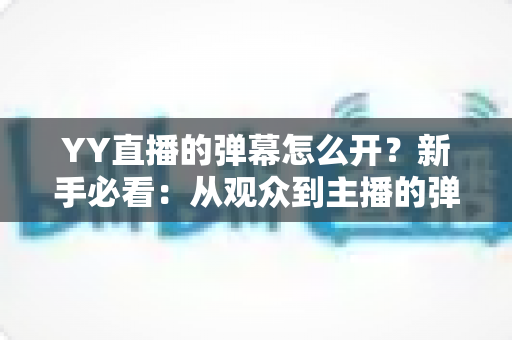 YY直播的弹幕怎么开?新手必看:从观众到主播的弹幕功能全攻略 YY直播的弹幕怎么开?新手必看:从观众到主播的弹幕功能全攻略