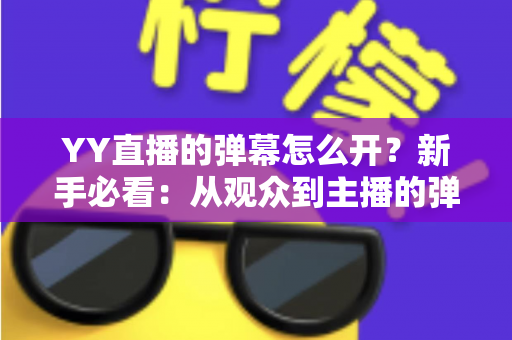 YY直播的弹幕怎么开?新手必看:从观众到主播的弹幕功能全攻略 YY直播的弹幕怎么开?新手必看:从观众到主播的弹幕功能全攻略