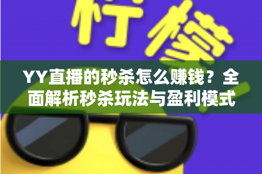 YY直播的秒杀怎么赚钱?全面解析秒杀玩法与盈利模式 YY直播的秒杀怎么赚钱?全面解析秒杀玩法与盈利模式