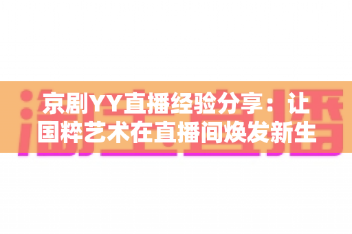 京剧YY直播经验分享:让国粹艺术在直播间焕发新生的实战全攻略 京剧YY直播经验分享:让国粹艺术在直播间焕发新生的实战全攻略