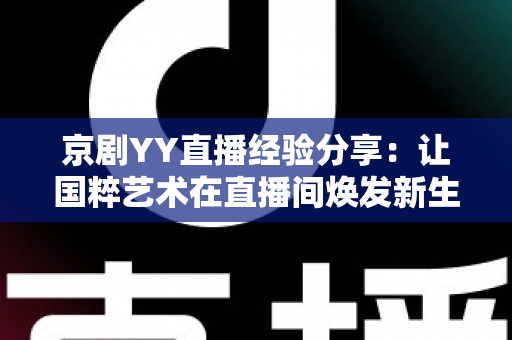 京剧YY直播经验分享:让国粹艺术在直播间焕发新生的实战全攻略 京剧YY直播经验分享:让国粹艺术在直播间焕发新生的实战全攻略