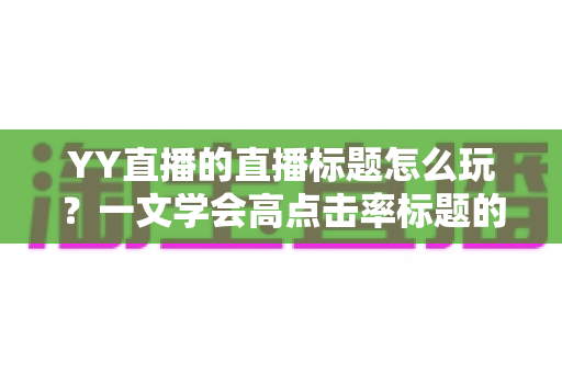 YY直播的直播标题怎么玩?一文学会高点击率标题的打造思路与实战技巧 YY直播的直播标题怎么玩?一文学会高点击率标题的打造思路与实战技巧