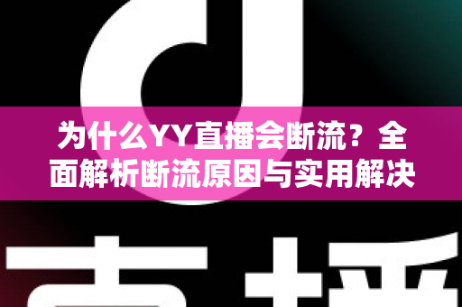 为什么YY直播会断流?全面解析断流原因与实用解决方案指南 为什么YY直播会断流?全面解析断流原因与实用解决方案指南