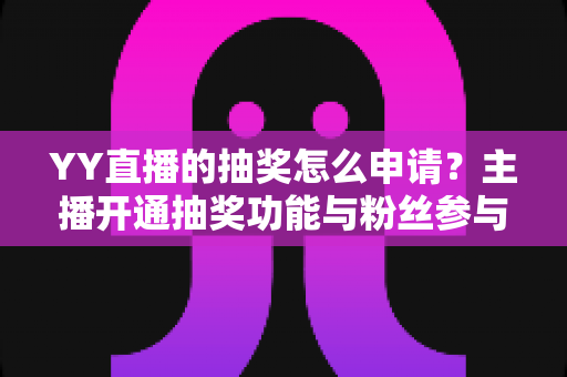 YY直播的抽奖怎么申请？主播开通抽奖功能与粉丝参与抽奖的完整指南