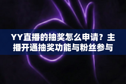 YY直播的抽奖怎么申请？主播开通抽奖功能与粉丝参与抽奖的完整指南