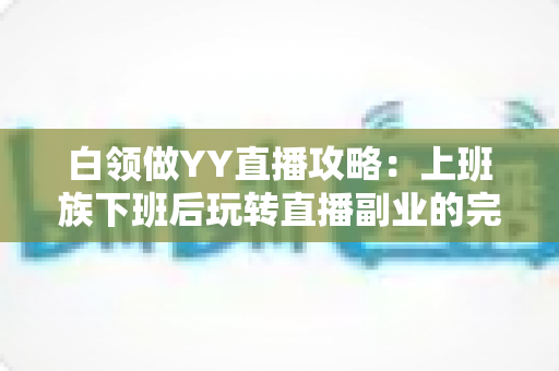 白领做YY直播攻略:上班族下班后玩转直播副业的完整指南 白领做YY直播攻略:上班族下班后玩转直播副业的完整指南