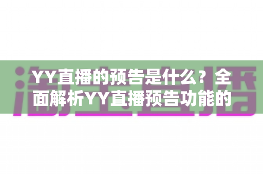 YY直播的预告是什么?全面解析YY直播预告功能的作用、设置方法与运营技巧 YY直播的预告是什么?全面解析YY直播预告功能的作用、设置方法与运营技巧