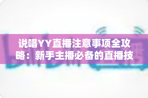 说唱YY直播注意事项全攻略:新手主播必备的直播技巧与避坑指南 说唱YY直播注意事项全攻略:新手主播必备的直播技巧与避坑指南