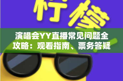 演唱会YY直播常见问题全攻略:观看指南、票务答疑与互动技巧一文搞定 演唱会YY直播常见问题全攻略:观看指南、票务答疑与互动技巧一文搞定